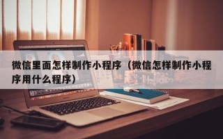 安徽微信里面怎样制作小程序（微信怎样制作小程序用什么程序）