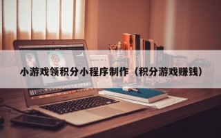 安徽小游戏领积分小程序制作（积分游戏赚钱）