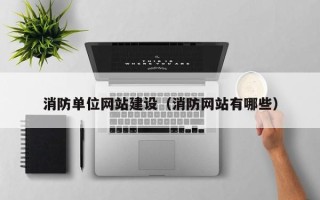 安徽消防单位网站建设（消防网站有哪些）