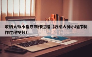 安徽收纳大师小程序制作过程（收纳大师小程序制作过程视频）