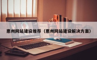 安徽惠州网站建设推荐（惠州网站建设解决方案）