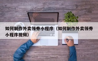 安徽如何制作外卖领券小程序（如何制作外卖领券小程序视频）