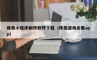 安徽棋类小程序制作软件下载（棋类游戏合集app）