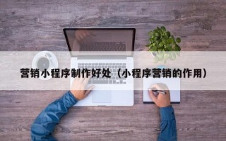 安徽营销小程序制作好处（小程序营销的作用）