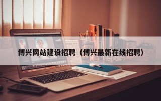 安徽博兴网站建设招聘（博兴最新在线招聘）