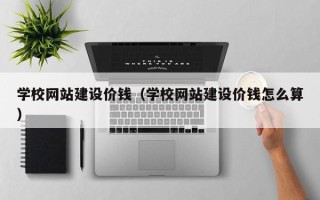 安徽学校网站建设价钱（学校网站建设价钱怎么算）