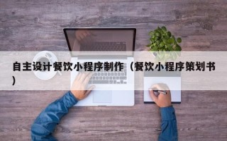 安徽自主设计餐饮小程序制作（餐饮小程序策划书）