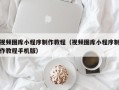 安徽视频图库小程序制作教程（视频图库小程序制作教程手机版）