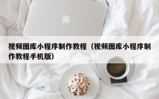 安徽视频图库小程序制作教程（视频图库小程序制作教程手机版）
